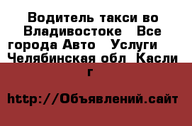 Водитель такси во Владивостоке - Все города Авто » Услуги   . Челябинская обл.,Касли г.